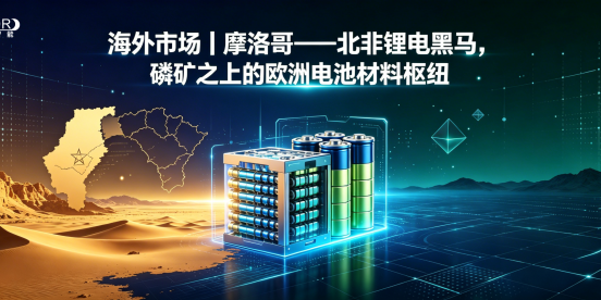 海外市场｜摩洛哥——北非锂电黑马，磷矿之上的欧洲电池材料枢纽